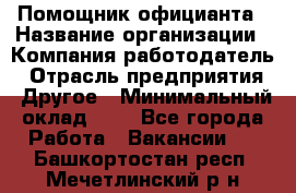 Помощник официанта › Название организации ­ Компания-работодатель › Отрасль предприятия ­ Другое › Минимальный оклад ­ 1 - Все города Работа » Вакансии   . Башкортостан респ.,Мечетлинский р-н